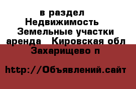  в раздел : Недвижимость » Земельные участки аренда . Кировская обл.,Захарищево п.